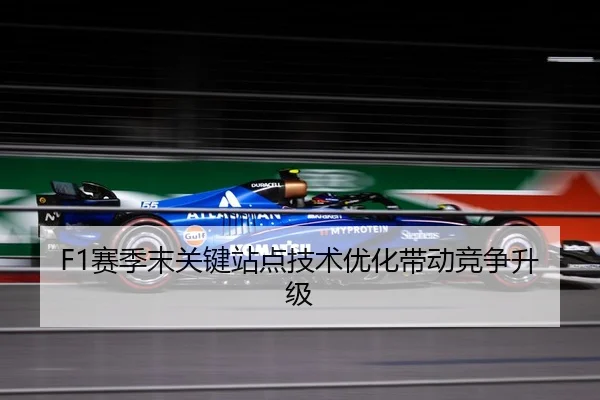 F1赛季末关键站点技术优化带动竞争升级